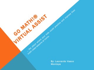 GO MATH!®  VIRTUAL ASSIST …  the place where your kids could practice and improve their math class lessons at home.  By: Leonardo Vasco Montoya 