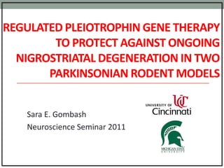 REGULATED PLEIOTROPHIN GENE THERAPY
        TO PROTECT AGAINST ONGOING
  NIGROSTRIATAL DEGENERATION IN TWO
       PARKINSONIAN RODENT MODELS


   Sara E. Gombash
   Neuroscience Seminar 2011
 