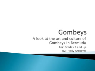 A look at the art and culture of
          Gombeys in Bermuda
               For: Grades 3 and up
                 By: Holly Archeval
 