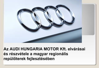 Az AUDI HUNGARIA MOTOR Kft. elvárásai
és részvétele a magyar regionális
repülőterek fejlesztésében

 