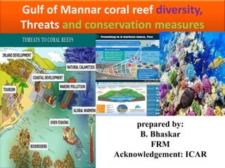 Gulf of Mannar coral reef diversity,
Threats and conservation measures
prepared by:
B. Bhaskar
FRM
Acknowledgement: ICAR
 