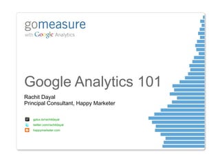 Google Analytics 101 Rachit Dayal Principal Consultant, Happy Marketer gplus.to/rachitdayal  twitter.com/rachitdayal happymarketer.com 