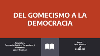 DEL GOMECISMO A LA
DEMOCRACIA
Asignatura:
Desarrollo Político Venezolano II
Profesora:
Jenny Guzmán
Autor:
Emir Almeida
CI:
25.920.296
 