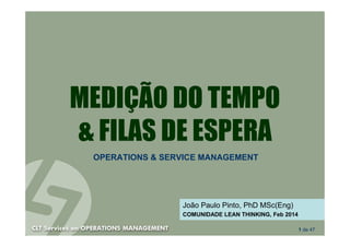 MEDIÇÃO DO TEMPO
& FILAS DE ESPERA
OPERATIONS & SERVICE MANAGEMENT

João Paulo Pinto, PhD MSc(Eng)
COMUNIDADE LEAN THINKING, Feb 2014
1 de 47

 