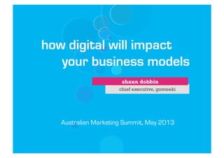 how digital will impact
your business models
shaun dobbin
chief executive, gomeeki

Australian Marketing Summit, May 2013

 