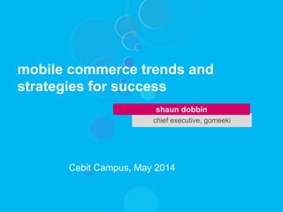 chief executive, gomeeki
shaun dobbin
mobile commerce trends and
strategies for success
Cebit Campus, May 2014
 
