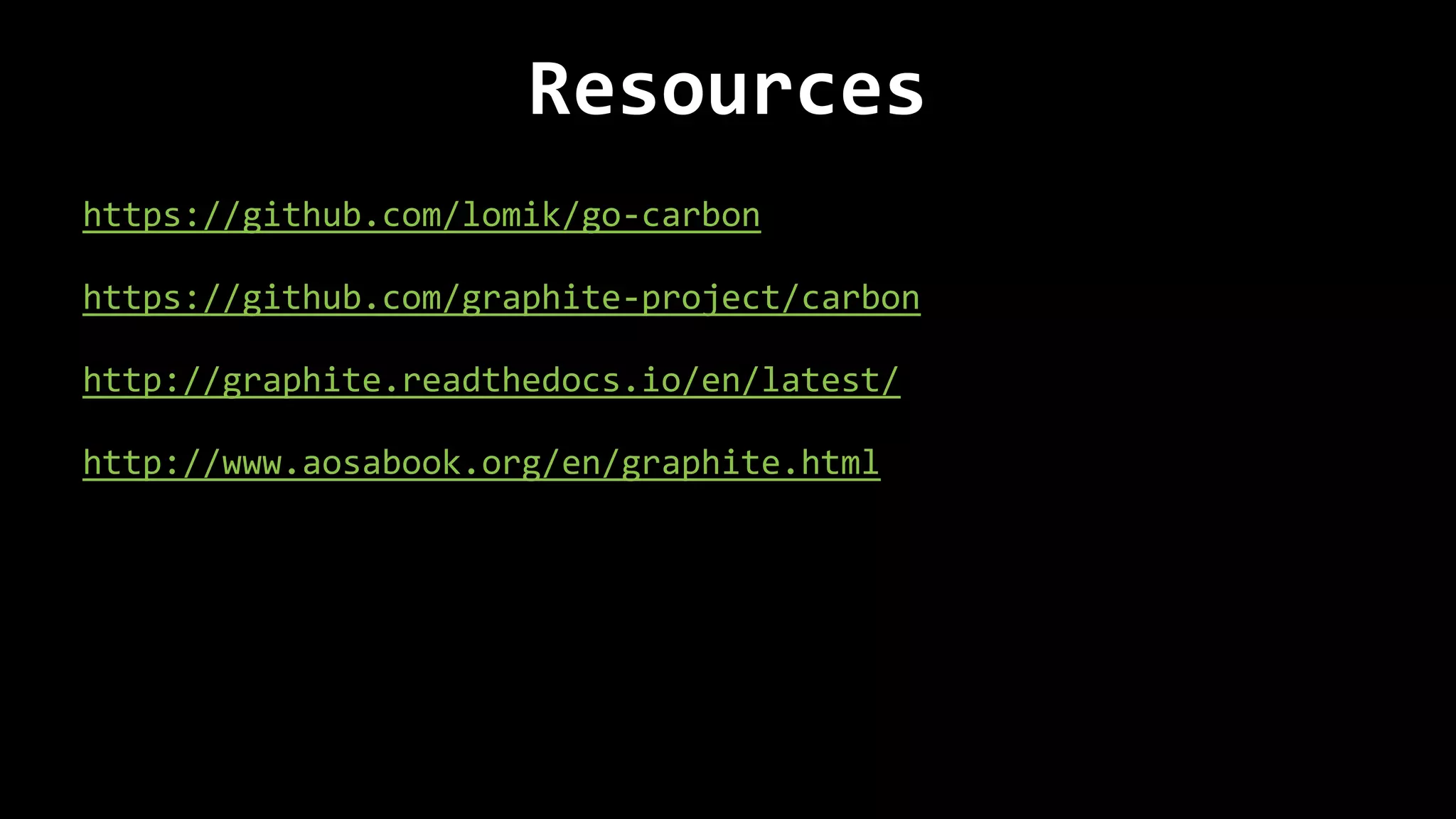 Resources
https://github.com/lomik/go-carbon
https://github.com/graphite-project/carbon
http://graphite.readthedocs.io/en/latest/
http://www.aosabook.org/en/graphite.html
 