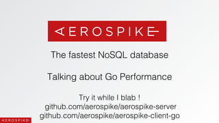 The fastest NoSQL database! 
! 
Talking about Go Performance! 
! 
Try it while I blab !! 
github.com/aerospike/aerospike-server! 
github.com/aerospike/aerospike-client-go! 
 