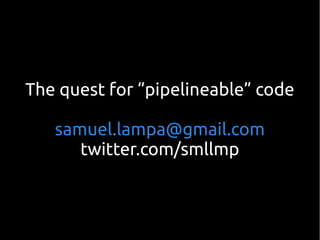The quest for “pipelineable” code
samuel.lampa@gmail.com
twitter.com/smllmp
 