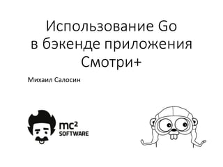 Использование  Go
в  бэкенде приложения  
Смотри+
Михаил  Салосин
 