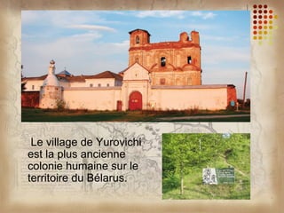 Le village de Yurovichi
est la plus ancienne
colonie humaine sur le
territoire du Bélarus.
 