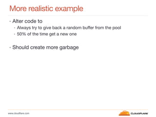www.cloudﬂare.com!
More realistic example
•  Alter code to
•  Always try to give back a random buffer from the pool
•  50% of the time get a new one
•  Should create more garbage
 