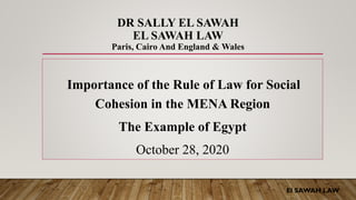DR SALLY EL SAWAH
EL SAWAH LAW
Paris, Cairo And England & Wales
Importance of the Rule of Law for Social
Cohesion in the MENA Region
The Example of Egypt
October 28, 2020
El SAWAH LAW
 