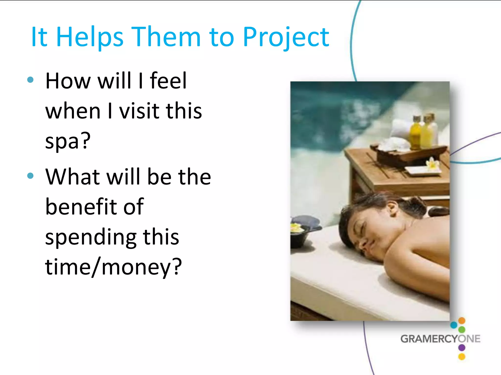It Helps Them to Project
• How will I feel
  when I visit this
  spa?
• What will be the
  benefit of
  spending this
  time/money?
 