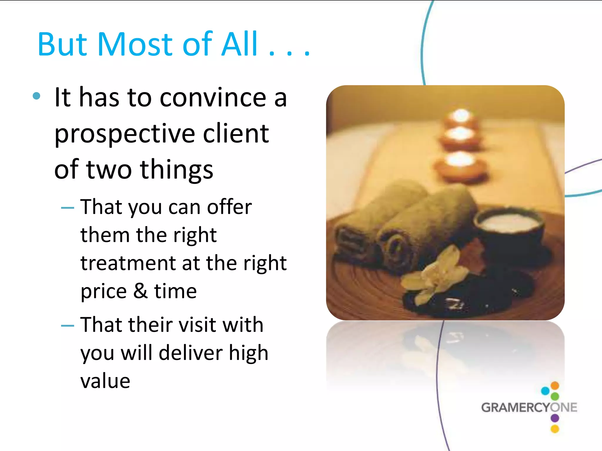 But Most of All . . .
• It has to convince a
  prospective client
  of two things
  – That you can offer
    them the right
    treatment at the right
    price & time
  – That their visit with
    you will deliver high
    value
 