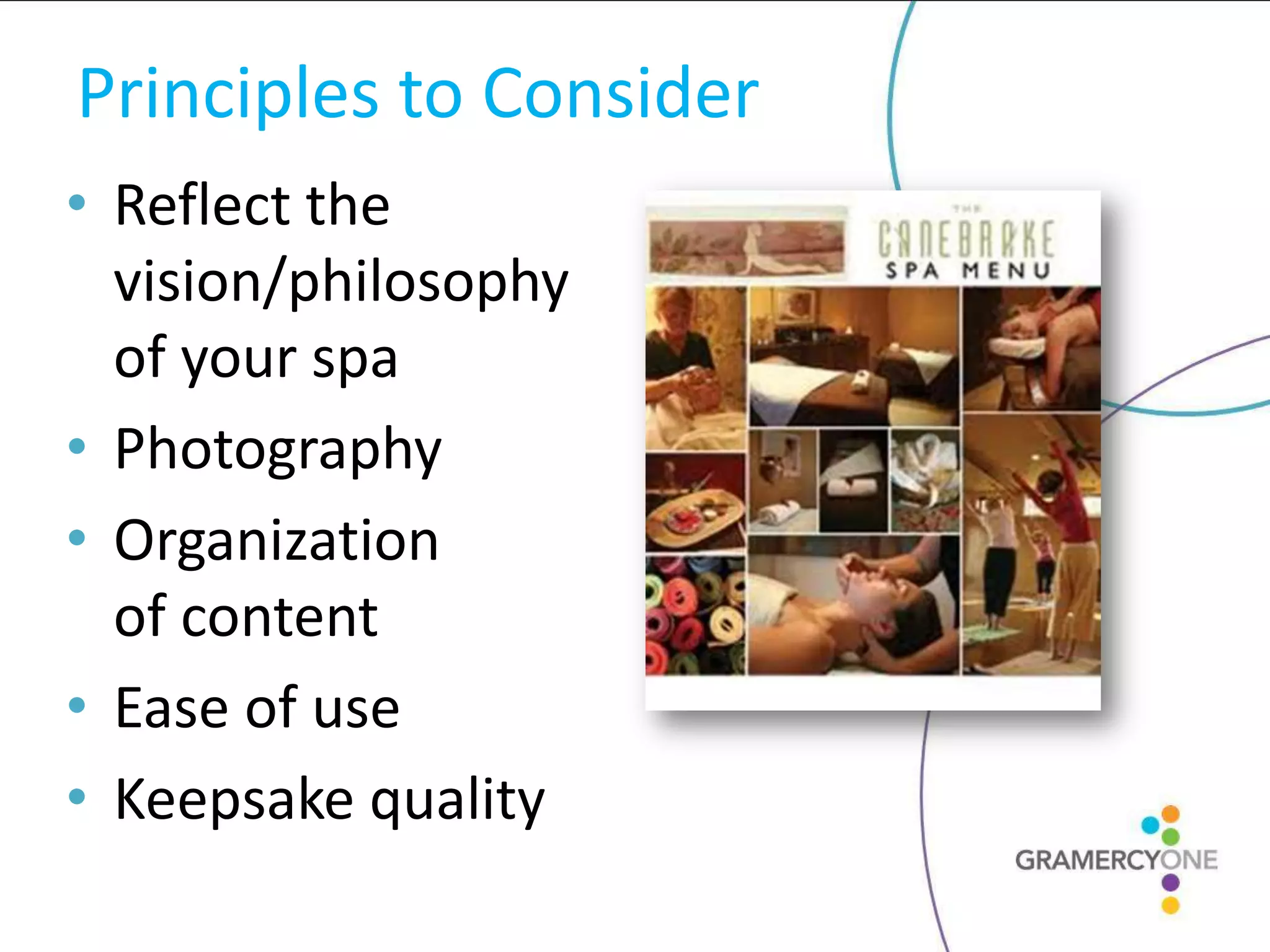 Principles to Consider
• Reflect the
  vision/philosophy
  of your spa
• Photography
• Organization
  of content
• Ease of use
• Keepsake quality
 