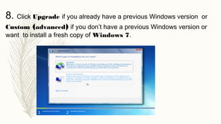 8. Click Upgrade if you already have a previous Windows version or
Custom (advanced) if you don’t have a previous Windows version or
want to install a fresh copy of Windows 7.
 