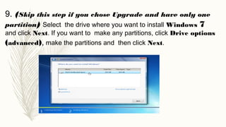 9. (Skip this step if you chose Upgrade and have only one
partition) Select the drive where you want to install Windows 7
and click Next. If you want to make any partitions, click Drive options
(advanced), make the partitions and then click Next.
 