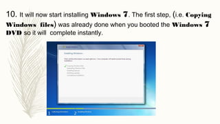 10. It will now start installing Windows 7. The first step, (i.e. Copying
Windows files) was already done when you booted the Windows 7
DVD so it will complete instantly.
 