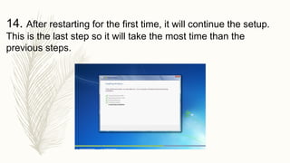 14. After restarting for the first time, it will continue the setup.
This is the last step so it will take the most time than the
previous steps.
 