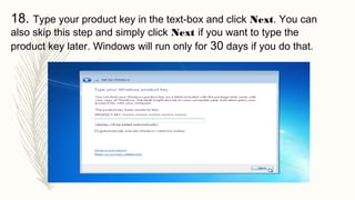 18. Type your product key in the text-box and click Next. You can
also skip this step and simply click Next if you want to type the
product key later. Windows will run only for 30 days if you do that.
 