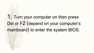 1. Turn your computer on then press
Del or F2 (depend on your computer’s
mainboard) to enter the system BIOS.
 
