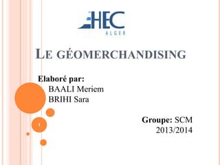 LE GÉOMERCHANDISING
Elaboré par:
BAALI Meriem
BRIHI Sara
Groupe: SCM
2013/2014
1
 