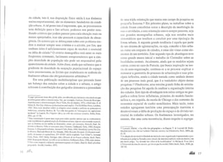 da cidade, isto é, sua disposição física unida à sua dinâmica
sociocomportamental, são os elementos fundadores da condi-
ção urbana. A tal ponto isto é importante, que, ao procurarmos
uma definição para o fato urbano, podemos nos perder deta-
lhando critérios que podem parecer para cada situação mais ou
menos apropriados, mas não possuem a capacidade de abran-
gência. Os autores que se debruçaram sobre este problema ten-
dem a matizar sempre seus critérios e a admitir, por fim, que
nenhum deles é suficientemente capaz de recobrir o essencial
na idéia de cidade.9 O critério demográfico está entre os mais
freqüentes; entretanto, facilmente compreendemos que a sim-
ples densidade de população não pode ser responsável pelo
aparecimento da cidade. Além disso, ainda que saibamos que o
gradiente de densidade da ocupação populacional do espaço
varie enormemente, os limites que estabelecem os umbrais do
fenômeno urbano são obrigatoriamente arbitrários. lO
Em uma publicação multidisciplinar que pretende fazer
um balanço dos estudos sobre a cidade e o urbano, o artigo
referente à contribuição dos geógrafos demonstra a perenidade
O papel precursor desta obrajá foi, aliás, reconhecido por inúmeros comcntadores que
se debruçaram sobre o mesmo tema. Ver, por exemplo, Cardoso, Fernando Henrique.
Autoritarismo e democratização, Paz e Terra, Rio de Janeiro, 1975, e McCrone, D. &
Elliot, B. The Cily: Patterns ofdomiJtaliOil andconflicr. The McMillan Press, Londres,
1982. Para mais detalhes sobre as relações entre cidade e política no pensamento
weberiano, consultar Bruhns, H. "La ville bourgeoise ct l'émergence du capitalisme
moderne" in Lepetit, B e Topalov (dir.), La vi/le des sciences sociafes, Belin, Paris.
2001, pp. 47-78.
9 Esta constatação é quase uma regra para todos aqueles autores que se confrontaram
com o problema da generalização do fenômeno urbano, seja em sua extensão espacial,
seja na história ou em ambas as dimensões, como, por exemplo, Bairoeh, Paul. De
Jéricho à Mexico. Vifles er économie dans l'histoire, Gallimard, Paris, 1985; Beaujeu
Garnicr, J. Géographie urbaine, Armand Colin, Paris, 1980; Mumford, Lewis The Ciry
in llisrory, Harcourt Brace & Co, Orlando, 1961; Bnwdcl, Fernand. Civilisarion maté-
rielfe. économie et capiralisme, XV•-XVIII• siecle (capítulo "Les Villes"), Armand
Colin, Paris, 1967; Duby. Gcorges, (dir.) Hi.stoire de la France urbaine, Seuil, Paris,
1985; Roncayolo Mareei. La vii/eet ses terriroires, Gallimard, Paris, 1990, entre outros.
lll Ver a este respeito a idéia de contimmm exposta em Catter, Harold. Study ojurban
gmgmphy. Arnold, Londres, 1973.
IG ,llflf.
dl! uma tripla orientação que marca este campo da pesquisa na
grografia francesa.Jl Em primeiro plano, os trabalhos sobre a
ridade foram concebidos como a descrição da morfologia de
ruas e atividades, e esta orientação esteve sempre presente, seja
nas grandes monografias urbanas, seja nos estudos mais
sistemáticos que tendiam a concluir por uma tipologia da
forma urbana. A segunda grande tendência é aquela que parte
de um sistema de aglomerações, ou seja, concebe o fato urba-
no como um conjunto de cidades, e estas são vistas como ele-
mentos de um território. Este segundo tipo de abordagem teve
como grande marco inicial o trabalho de Christaller sobre as
localidades centrais. Atualmente, ainda que os modelos sejam
outros, como no caso de Pumain, que busca inspiração na teo-
ria da auto-organização, continua-se a se procurar explicar e
mensurar a geometria do processo de urbanização e suas prin-
cipais inflexões, sendo a cidade tomada como unidade dentro
de um processo mais geral, que é o verdadeiro objeto destas
pesquisas.12 Finalmente, uma terceira grande linha de orienta-
ção das pesquisas foi aquela de analizar a organização interna
das cidades. Este tipo de abordagem tem raízes antigas na geo-
grafia e sofreu fortes influências, primeiro, do modelo funcio-
nalista e, em seguida, da escola de Chicago e das correntes da
economia espacial de cunho neoclássico. Mais tarde, estes
estudos agregaram também uma preocupação marxista e
desenvolveram a idéia de produção do espaço e de divisão ter-
ritorial do trabalho urbano. Os fenômenos investigados, no
entanto, têm uma certa recorrência; dizem respeito à segrega-
t1 Lussault, Michel. « La ville des géographes » in Paquot, T. & Lussault M. Body-
Gendrot (dir.) La vil/e et l'urbainl'état des savoirs, La Découverte, Paris, 2000, pp.
21-35.
12 A adoção de um modelo fundado na teoria da auto-organização é apresentada e jus-
tificada pela própria Pumain como estudo da interdependência entre as cidades, ~m
um breve artigo, "Le devenir des villt!S el la mod~lisation" Íl! Michaud, Yves (dtr.)
L'Université de ww;les savoirs. qu'est-ce que lasociété, Odile Jacob,Paris, 2000, pp.
l81·92.
-"" 17
 