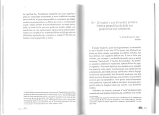 de significá-los. Percebemos facilmente que estas significa-
ções são construídas socialmente, e nossa habilidade consiste
em decifrá-las. Alguns espaços públicos constituem, na cidade
moderna contemporânea, os filtros por onde a comunicação
social é obtida. Dentro de uma estrutura cada vez mais fracio-
nada, de uma cidade que hoje perde seu sentido global e se
transforma em uma aglomeração, algumas áreas surgem justa-
mente com o papel de ser as intermediárias no diálogo entre os
diferentes segmentos que compõem a cidade.293 No Rio de
Janeiro, esses espaços são as praias.
293 Muitos autores procuram caracterizar esse processo de fragmentação como o sinto-
ma maior de uma era pós-moderna. Para uma discussão sobre o tema da fragmentação
social, do novo comunitarismo e sobre o novo papel da cullura. vistos como elemen-
tos centrais da pós-modernidade, veja: Bauman, Zygmunt. O mal-esTar da pós-
modernidade, Zahar Ed., Rio de Janeiro, 1998. Especificamente sobre a perda do sen-
tido global da cidade, consultar também Soja, E. Poslmodern geograpllies. The reas-
sertion uf.lpace ill r-riliral :;ocialtheury. Verso, Londres, 1989.
IX - O futebol e sua dimensão estética:
Entre a geopolítica da bola e a
geopolítica dos torcedores
"A beleza do sapo é a sapa. "
Voltaire
É muito freqüente, quase um lugar-comum, o comentário
de que o futebol é uma arte.294 Em geral, esta afirmação se
baseia nas belas jogadas executadas, nos dribles perfeitos, nas
boas defesas, nos jogadores míticos etc. É esta a idéia que
estrutura, por exemplo, a conhecida oposição entre os assim
chamados "futebol-arte" e "futebol de resultados". Ao primei-
ro, associa-se a beleza do espetáculo, o prazer lúdico do jogo;
ao segundo, a frieza dos objetivos, que, muitas vezes, segundo
esse ponto de vista, estaria transformando esse esporte em um
antiespetáculo, na medida em que sacrificaria a beleza do jogo
em favor de um resultado final favorável, ainda que este seja
obtido por meio de uma dinâmica pouco criativa e sem muitos
atrativos para os espectadores. Sem querer entrar diretamente
nessa polêmica, é possível, todavia, introduzir uma outra pers-
pectiva sobre as relações entre esse esporte e sua dimensão
estética.
Podemos, na verdade, procurar a "arte" do futebol não
somente em seus grandes momentos, na excelência e na excep-
2Q4 Esse trabalho foi originalmente desenvolvido com Rodrigo R. H. ValverJ e para
uma monografia de final de curso de geografia da UFRJ, com o título de '"Torcidas
organizadas", dentro do quadro da pesquisa "Cidadania e territorialidade", apoiada
pdo CNPq.
 