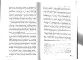 que se refere diretamente ao estatuto dos seus habitantes.
Trata-se de fato de uma luta por prestígio, mobilizada em nome
de sua perda, ou uma luta por privilégios e concessões. Essa
oposição toma a forma de urna luta pela língua e utiliza os ele-
mentos discursivos oriundos de culturas que têm origens dife-
rentes, pois os limites comunitários foram escolhidos como
aqueles que definiriam todo o universo de diferenciações
sociais possíveis. Orientadas desta forma antagônica, é natural
que este divisor d'água tenha criado duas historiografias, duas
versões para os personagens públicos e duas posições mais ou
menos irredutíveis que organizam a vida social e política.
Urna primeira versão parte do relato de uma sucessão de
iniqüidades e desrespeitos cometidos pelos anglófonos após a
"Conquista". Dessa forma, uma atitude verdadeiramente sub-
jugadora foi posta em prática, e o território do Quebec passou
a ser verdadeiramente "colonizado" pelos ingleses. Eles não
conseguiram, no entanto, subverter o orgulho e a distinção cul-
tural desses habitantes primevos, que lutam pelo reconheci-
mento e sobrevivência de sua cultura.
Na outra versão, os ingleses tiveram um sonho de construir
um país de homens livres, que, associados, construiriam uma
nova sociedade. Libertaram os camponeses das áreas francesas
do jugo de relações de servidão, desenvolveram o comércio e,
graças a essa iniciativa, conseguiram desenvolver uma agricul-
tura competitiva e uma indústria que se situa entre as mais for-
tes do mundo. Desde os anos 70, essa comunidade inglesa
começou a ser sistematicamente perseguida pelos franceses no
Quebec, seus negócios foram prejudicados, e suas empresas
nacionalizadas pelo governo provincial. Sem outra opção,
muitos se deslocaram para outras províncias e reconstruíram
suas fortunas e negócios. Graças a essa iniciativa, aliás,
Toronto passou a ser a cidade mais importante do Canadá, e
sua região hoje é a de maior dinamismo econômico em detri-
mento da cidade de Montreal, ou, nas palavras de Jacobs, "para
entender por que a soberania emergiu como uma séria questão
:; 11. ,Jtnfl,.,
no Quebec atualmente, devemos olhar para duas cidades:
Montreal e Toronto".35I Finalmente, se os francófonos resolve-
rem optar pela separação, eles serão os principais prejudica-
dos, sobretudo economicamente.352
Há que se destacar alguns pontos nessas duas versões. Na
primeira, chama a atenção o fato de que "ingleses" de fato são
todos aqueles que têm como principal língua o inglês, e isto
inclui os imigrantes poloneses, ucranianos, alemães etc. Há,
por assim dizer, uma posição de suspeição por parte dos
francófonos de origem francesa em relação às outras comuni-
dades étnicas que residem no Quebec, vistas muitos vezes
corno possíveis aliadas dos ingleses e, portanto, contrárias ao
projeto de soberania.353 Aliás, não se pode esconder que,
segundo diversos relatórios oficiais, a região do Quebec está
entre aquelas nas quais a absorção e integração dos imigrantes
são algumas das mais difíceis. Nessa província, eles se encon-
tram majoritariamente concentrados na região de Montreal e
dentro dela em espaços mais ou menos delirrútados, essencial-
mente sobre a ilha de Montreal.354
Outro elemento interessante dessa versão é a imagem de
uma "colonização" inglesa do Quebec, uma figura que é clara-
mente utilizada para esconder o papel das elites locais na pro-
dução da pobreza; afinal, se o inimigo está fora, mais facilmen-
te se conseguirá uma perfeita coesão interna, baseada em uma
homogenia pela condição de oprimidos. Esse modelo é ainda
351 Citada por Sénécal, Gillcs & Manzagol, Claude. '·Montréal ou la méwmorphose dcs
territoires", in Cahiers de Géographie du Québec, vol. 37, Tf? 101, I993, pp. 351-70.
352 A propósito destas diferentes versões, muitos elementos foram tomados do livro de
Johnson, William, op. cit.
153 Interessante é perceber que os irlandeses, que possuem como língua materna o
inglês, são vistos pelos francófonos com uma cena simpatia, nao só pelo fervoroso
catolicismo, mas sobretudo pelo sentimento anti-britânico desta comunidade.
354 Quase 90% dos emigrantes recentes se instalam sobre a ilha de Montreal. Para mais
detalhes, consultar Séguin. Anne-Marie e Tennote, Marc, "La dimension territorialc
de 1'immigration internationa1e au Québec", Cahias de Géographie du Québec. vol.
37, n° 1OI, setembro de 1993, pp. 241-62.
... 275
 