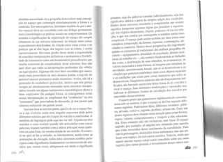 '.
a~soluta necessidade de a geografia desenvolver uma concep-
çao do espaço que contemple simultaneamente a forma e 0
conteúdo. Em outras palavras, insistimos na idéiade que a aná-
lise espacial deva ser concebida como um diálogo permanente
entre a morfologia e as práticas sociais ou comportamentos. Os
sentidos e significações da organização do espaço são sempre
tributários de um universo relaciona!: da relação entre coisas
espacialmente distribuídas, da relação entre essas coisas e as
práticas que aí têm lugar, dos lugares com as coisas, e assim
sucessivamente. Devemos perder desse modo a ingenuidade
de conceber interpretações definitivas e aceitarmos a flexibili-
dade de tratamentos como um incontornável procedimento que
resulta realmente da complexidade desse universo. Isso não
quer dizer que todas as interpretações produzidas são válidas
ou equivalentes. Algumas são mais bem-sucedidas que outras,
tendo mais posteridade ou mais alcance; porém, o segredo do
possível sucesso permanece ainda misterioso. Assim, não há a
pretensão de estabelecer protocolos, mesmo que nos pareça
sempre ser absolutamente necessário neste exercício interpre-
tativo investir em alguns instrumentos metodológicos claros e
bem- explicados. De qualquer forma, se conseguirmos evitar
nestas interpretações os simplismos das "evidências" ou dos
"consensos" que prescindem de discussão, já nos parece que
estamos realizando um grande passo.
Isso nos leva ao terceiro ponto, que é o de ver o espaço físi-
co e sua vivência como uma singular espessura dada pelos
diferentes sentidos que ele é capaz de veicular e condicionar. A
metáfora da linguagem pode aqui nos ser útil. As palavras têm
sentidos e estes mudam quando são articulados com outras
palavras; mudam também com a ordem pela qual essas apare-
cem em uma frase, ela mesma dotada de um sentido. O contex-
to no qual se faz a emissão, os interlocutores, assim como as
pontuações da elocução, todos estes elementos também parti-
cipam como ingredientes fundamentais na transmissão de sen-
tidos, que, muitas vezes, ultrapassam em muito o significado
290 ftL[
primário, seja das palavras tomadas individualmente, seja dos
signifcados obtidos a partir da simples adição dos vocábulos.
Dentro desse universo, transmitir e compreender um sentido
significa interpretar algumas regras que presidem a organiza-
ção dos objetos elementares. Depois, podemos vê-los ~m rel~­
ção,
0
que nos conduz por conseguinte a sentidos mmto mats
complexos. O espaço pode assim também ser visto como uma
complexa composição, de formas, aspectos, combinações, ati-
vidades e contextos. Dentro dessa perspectiva, tão importante
quanto os elementos já tradicionais das análises geográfias da
cidade- equipamentos, densidade de população, divisão terri-
torial do trabalho etc.-, são também fundamentais as fachadas
das casas, a distribuição de seus cômodos, os arruamentos, os
valores associados a estas formas, as imagens que veiculam, as
atividades, aparentemente banais, que aí se desenvolvem e as
relações que podemos estabelecer entre estes objetos espaciais
e as condições que criam para certas dinâmicas que neles se
desenvolvem. Imaginários espaciais não são forçosamente uni-
ficados, não havendo assim uma única forma de se conceber e
viver o espaço. Suas diferentes modulações e variedades nos
indicam as diferentes formas de circulação dos sentidos por
intermédio dessa estrutura.
O quarto ponto que gostaríamos rapidamente de comentar,
associado ao anterior, é que o espaço se declina segundo dife-
rentes registros. Poderíamos dizer, diferentes estatutos: públi-
co, privado, coletivo, sagrado, profano, urbano etc. Cada um
destes registros deve chamar nossa atenção para certas formas,
regras, valores, comportamentos e imagens a eles relaciona-
dos. Estes estatutos não são exclusivos, nem fixos. O espaço
sagrado, por exemplo, só adquire esta dimensão para aqueles
que estão investidos desse sentimento da sacralidade. Par.a
outros personagens, destituídos desse sentimento, mas que uti-
lizam esse espaço, ele terá outros sentidos. Todavia, ainda que
aquele mesmo espaço esteja sendo concebido sobre um outro
registro para outras pessoas, o investimento desses outros sen-
~ 291
I
I
 