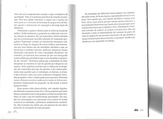 tidos não será completamente estranho e opaco à dinâmica da
sacralidade. Tudo se transforma pelo feixe de relações locacio-
nais. Para uma rápida conclusão, o espaço une e separa; ele
tanto pode ser o elemento de federação de grupos e/ou ativida-
des quanto o instrumento de separação e decomposição de
dinâmicas.
Finalmente, o quinto e último ponto se refere às escalas de
análise. Tradicionalmente, a geografia se conformou com cer-
tas relações de grandeza. Há, por assim dizer, limites mínimos
que são preciosamente mantidos afastados do tratamento geo-
gráfico. Esperamos também ter introduzido elementos sufi-
cientes ao longo de algumas de nossas análises para demons-
trar que esses limites não são interdições absolutas e que, ao
descermos a unidades menores, podemos enriquecer nossas
discussões sem perder de vista a identidade disciplinar. Ao
contrário, ao fazermos isso estamos de fato nos insurgindo
contra a idéia preconcebida de que a cada disciplina correspon-
de um "recorte". Preferimos pensar que a identidade do olhar
disciplinar se encontra no tipo de questão que dirigimos aos
objetos. Aliás, podemos conceber que os objetos de investiga-
ção são construídos pelo tipo de questões a eles endereçadas,
sendo estas questões que os conformam, os limitam, os criam,
e não o inverso, como, por vezes, tendemos a imaginar. Um o-
lhar geográfico sobre a cidade pode assim percorrer diferentes
rumos, diferentes recortes e ainda assim manter-se fiel ao com-
promisso fundamental da geografia, de desvendar a ordem
espacial urbana.
Esses pontos estão desenvolvidos, sob variados ângulos,
em diferentes momentos deste livro. Nosso propósito por meio
desses comentários não é o de produzir ao final um resumo sin-
tético de tudo o que foi anteriormente apresentado. Por isso,
não nos preocupamos em apresentar esses pontos de forma
exaustiva ou detalhada e preferimos simplesmente assinalá-
los. São momentos da análise que nos parecem ter um relevo
particular na orientação de nossa pesquisa.
292 ~
Os conteúdos dos diferentes temas tratados nos capítulos
não estão assim, de forma alguma, representados nestas breves
notas. Para aqueles que, por ventura, decidirem começar pelo
final, talvez esses pontos possam mesmo parecer obscuros, e
aconselhamos firmemente que façam antes uma passagem pelo
conjunto dos textos que compõem o livro. Guardamos a teme-
rosa ambição de traduzir na própria estrutura desta obra um
elemento a mais na demonstração da validade do ponto de
vista da riqueza de um universo relacional e de que também o
espaço textual é parte desse universo, e sua maior virtudeé tra-
duzida por sua capacidade de diálogo.
... 293
 