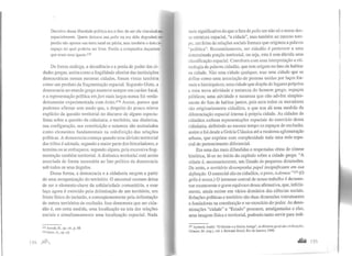 Decisivo dessa liberdade política era o fato de ser ela vinculad[a
espacialmente. Quem deixava sua polis ou era dela degredad
perdia não apenas sua terra natal ou pátria, mas também o único
espaço no qual poderia ser livre. Perdia a companhia daqueles
que eram seus iguais.t75
De forma análoga, a decadência e a perda de poder das ci-
dades gregas, assim como a fragilidade ulterior das instituições
democráticas nessas mesmas cidades, foram vistas também
como um produto da fragmentação espacial. Segundo Glotz, a
democracia no mundo grego manteve sempre um caráter local,
e a representação política emforí mais largos nunca foi verda-
deiramente experimentada com êxito.l76 Assim, parece que
podemos afirmar sem medo que, a despeito do pouco relevo
explícito da questão territorial no discurso de alguns especia-
listas sobre a questão da cidadania, o território, sua dinâmica,
sua configuração, sua constituição e natureza são assinalados
como elementos fundamentais na redefinição das relações
políticas. A democracia começa quando urna divisão territorial
das tribos é adotada, segundo a maior parte dos historiadores, e
termina ou se enfraquece, segundo alguns, pela excessiva frag-
mentação também territorial. A dinâmica territorial está assim
associada de forma necessária ao fato político da democracia
sob todos os seus ângulos.
Dessa forma, a democracia e a cidadania surgem a partir
de uma reorganização do território. O ancestral comum deixa
de ser o elemento-chave da solidariedade comunitária, e esse
laço agora é exercido pela delimitação de um território, um
limite físico de inclusão, e conseqüentemente pela delimitação
de outros territórios de exclusão. Isso demonstra que ser cida-
dão é, em certa medida, uma localização na teia das relações
sociais e simultaneamente uma localização espacial. Nada
t75 Arendt, H., op. dt., p. 50.
176 Glotz, A., op. cit.
164 ,JiflJ
mais significativo do que o fato de polis ser não só o nome des-
sa estrutura espacial, "a cidade", mas também ao mesmo tem-
po, um feixe de relações sociais formais que originou a palavra
"política". Resumidamente, ser cidadão é pertencer a uma
determinada porção territorial, ou seja, esta é sem dúvida uma
classificação espacial. Corrobora com essa interpretação a eti-
mologia da palavra cidadão, que tem origem no fato de habitar
na cidade. Não uma cidade qualquer, mas uma cidade que se
define como uma associação de pessoas unidas por laços for-
mais e hierárquicos; uma cidade que dispõe de lugares próprios
a essa nova atividade e natureza do homem grego, espaços
públicos; uma atividade e natureza que não advêm simples-
mente do fato de habitar juntos, pois nem todos os moradores
são originariamente cidadãos, o que nos dá uma medida da
diferenciação espacial interna à própria cidade. As cidades de
cidadãos exibem representações espaciais do exercício dessa
cidadania, definindo ao mesmo tempo os espaços de exclusão,
assim o foi desde a Grécia Clássica até a moderna aglomeração
urbana, que exprime com complexidade toda uma rede espa-
cial de pertencimento diferencial.
Em uma das mais difundidas e respeitadas obras de síntese
histórica, lê-se no início do capítulo sobre a cidade grega: "A
cidade é, necessariamente, um Estado de pequenas dimensões.
De resto, o território desempenha papel insignificante em sua
definição. O essencial são os cidadãos, o povo, o demos."l77 (0
grifo é nosso.) O interesse central de nosso trabalho é demons-
trar exatamente o grave equívoco dessa afirmativa, que, infeliz-
mente, ainda resiste em vários domínios das ciências sociais.
Relações políticas e território são duas dimensões interatuantes
e fundadoras na constituição e no exercício do poder. As deno-
minações "cidade" e "Estado" possuem, amalgamadas a elas,
uma imagem física e territorial, podendo tanto servir para indi-
m Aymard, André. "O Oriente e a Grécia Antiga", in História geral das rivilizaçiit:s,
Crouzet, M. (org.), vol. I, Bertraud Brasil, Rio de Janeiro, 1990.
 