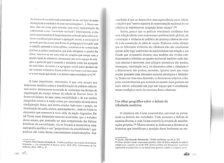 As formas de sociabilidade contratuais foram um fator de trans-
formação da sociedade e de suas representações(...). Nesse sen-
tido, elas serviram para veicular uma nova representação da
coletividade como "sociedade nacional". Efetivamente, o dis-
curso associacionista é freqUentemente utilizado pelas elites cul-
turais e políticas para pensar a agregação social; a associação é
pensada por elas como uma forma de pedagogia cívica pela qual
o cidadão apreende a coisa pública, constitutiva da comunidade
política; a prática associativa, que aliás ultrapassa o quadro das
elites, inscreve-se em uma rede de relações que rompe com 0
quadro local de referência instaurando um novo espaço de rela-
ções a partir do qual é pensada a sociedade como um agregado
de indivíduos racionais e a agregação social como produto de
um contrato voluntário. Essas práticas declinam o pertencimen-
to a uma nação que tende a se definir como sociedade civiJ.184
O mais importante, entretanto, é que este estudo nos
demonstra também como a transformação de práticas relacio-
nais estava inteiramente associada às mudanças nas formas de
organização do espaço urbano da cidade de Buenos Aires. O
desenvolvimento de uma outra sociabilidade e de um inédito
imaginário relativo à nação existe por intermédio de uma nova
configuração física, nos recém-criados bulevares e praças, na
distribuição de cafés, clubes, associações etc., onde se fixam os
elementos que remetem à nova idéia da nação Argentina. De
tal forma essas dimensões estavam associadas, que o trabalho
dessa autora, que pretendia ser uma compreensão das formas
históricas da sociabilidade, viu-se forçado a desenvolver uma
cartografia analítica e um "geografismo da sociabilidade", que
pudesse dar conta destas concomitantes transformações. Sua
184
Quir_óz,PilarGonzales BernaIdo de. Civilité el politique: Aux origüzesde la Nation
Argentme - Les sociabilités à Buenos Aires, 1829-1862, Publications de La
Sorbonne, Paris, 1999, p. 24.
conclusão é que se desenvolve uma equivalência entre cidade
c nação e que "certos aspectos da representação nacional do ser
coletivo se exprimem na ocupação desse espaço".tss
Assim, parece que as práticas relacionais cotidianas têm
uma relação direta com os processos políticos mais globais, de
construção e vivência do político, da presença efetiva do esta-
do e da construção da idéia de nação. Podemos então afirmar
que as diferentes vivências da cidadania não são sinalizadas
apenas pelo vago sentimento de nacionalidade em relação a um
Estado que se mantém distante, mas também são vividas coti-
dianamente e referidas ao quadro territorial imediato onde dei-
xam marcas e escrevem seus códigos territoriais (de acesso,
hierarquia, valorização etc.). As discussões sobre a cidadania e
a democracia não podem, portanto, ignorar mais que estas
noções possuem uma dimensão espacial ontológica e fundado-
ra. Tendoem vista essa dimensão, os fenômenos relativos a dis-
putas socioterritoriais que ocorrem no mundo atual ganham um
novo relevo, colocando em jogo um espaço que é simultanea-
mente condição e meio de exercício dessa cidadania.
Um olhar geográfico sobre o debate da
cidadania moderna
A cidadania não é uma característica universal ou perma-
nente na história das sociedades. Cada momento a definiu de
maneira diversa, e cada forma concreta se revestiu de manifes-
tações próprias.t86 Muitos autores se dedicaram a demarcar as
fronteiras que identificam a aparição desse fenômeno na mo-
185 Quiróz, Pilar Gonzales Berna!do de. Civilité etpolitique, op. cit., p. 323.
186 Nesse sentido é muito interessante perceber como foi feita a tradução da palavra
cidadão pai<! ojaponês, no século XIX. Shimin combina dois ideogramas: o primeiro
significando mercado, feira ou, no sentido mais genérico, cidade; e o segundo, povo.
 