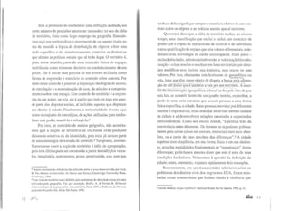 Sem a pretensão de estabelecer uma definição acabada, um
certo número de precisões parece ser necessário no uso da idéia
de território, visto o seu largo emprego na geografia. Entende-
mos aqui por territorializar o movimento de um agente titular no
ato de presidir a lógica da distribuição de objetos sobre uma
dada superfície e de, simultaneamente, controlar as dinâmicas
que afetam as práticas sociais que aí terão lugar. O território é,
pois, neste sentido, parte de urna extensão física do espaço,
mobilizada como elemento decisivo no estabelecimento de um
poder. Ele é assim uma parcela de um terreno utilizada como
forma de expressão e exercício do controle sobre outrem. Por
meio deste controle é possível a imposição das regras de acesso,
de circulação e a normatização de usos, de atitudes e comporta-
mentos sobre este espaço. Este controle do território é a expres-
são de um poder, ou seja, ele é aquilo que está emjogo em gran-
de parte das disputas sociais, aí incluídas aquelas que disputam
um direito à cidade. Finalmente, a territorialidade é vista aqui
como o conjunto de estratégias, de ações, utilizadas para estabe-
lecer este poder, mantê-lo e reforçá-lo)
Por isso, ao contrário de muitos geógrafos, não acredita-
mos que a noção de território se confunda com qualquer
dimensão emotiva ou de identidade, pois estas já seriam parte
de uma estratégia de tomada de controle.4Tampouco, asseme-
lhamos tout court a noção de território à idéia de apropriação,
pois esta última pode ser construída a partir de múltiplos veícu-
los, imaginário, sentimentos, posse, propriedade, uso, sem que
3 Somos inteiramente tributários das reflexões sobre o tema desenvolvidas por Sack,
R. The Human territoriality: lts cheory and history, Cambridge University Press,
Cambridge, 1986.
4 Esta visão do território como definido pelo sentimento de identidade é uma das mais
utilizadas pela geografia. Ver, por exemplo, Bailly, A. & Ferras, R. Éléments
d'épistémologie de la géograpl1ie, Armand Colin, Paris, 1997;e Raffestin, C. Por uma
geograjia do poder, Ed. Ática, São Paulo, 1993.
12 ftl]
nenhum deles signifique sempre o exercício efetivo de um con-
trole sobre os objetos e as práticas sociais que aí ocorrem.
Queremos dizer que a idéia de território traduz, ao m-esmo
tempo, uma classificação que exclui e inclui; um exercício de
gestão que é objeto de mecanismos de controle e de subversão;
e uma qualificação do espaço que cria valores diferenciais, rede-
finindo uma morfologia de cunho socioespacial. Estes pares-
exclusão/inclusão, submissão/subversão, e valorização/desvalo-
rização- criam tensões e resultam em lutas territoriais que alme-
jam modificar seus limites, sua dinâmica, suas regras ou seus
valores. Por isso, chamamos este fenômeno de geopolítica, ou
seja, lutas que têm como objeto de disputa a busca pela afirma-
ção de ufi.fiJÕderque étãmbérn a luta por um território.-Aesco-
111ãdã._dênominãção "geopolítica urbana" se fez pelõ"fato de que
esta luta se constrói dentro de um quadro restrito, ou melhor, a
partir de uma certa estrutura que associa pessoas a uma forma
física específica, a cidade. Estas pessoas, movidas por diferentes
anseios e expectativas, estão reunidas sobre este terreno comum
da cidade e aí desenvolvem relações orientadas e organizadas
tenitorialmente. Como nos ensina Arendt, "a política trata da
convivência entre diferentes. Os homens se organizam politica-
mente para certas coisas em comum, essenciais num caos abso-
luto, ou a partir do caos absoluto das diferenças".s A cidade
exprime com eloqüência, em sua forma física e em sua dinâmi-
ca, urna das modalidades fundamentais de "organização" destas
diferenças; poderíamos mesmo dizer que esta é uma de suas
condições fundadoras. Voltaremos à questão da definição de
cidade; antes, entretanto, vejamos rapidamente dois exemplos.
Recentemente, em um documentário televisivo sobre os
problemas dos direitos civis dos negros nos EUA, foram mos-
tradas cenas e entrevistas que faziam alusão à violência que
s Arendt, Hannah. Oque é política?, Bertrand Brasil, Rio de Janeiro, 1998, p. 21.
~ 13
 