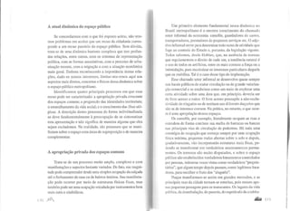 A atual dinâmica do espaço público
Se concordarmos com o que foi exposto acima, não tere-
mos problemas em aceitar que um recuo da cidadania corres-
pende a um recuo paralelo do espaço público. Sem dúvida,
trata-se de uma dinâmica bastante complexa que tem profun-
das relações, entre outras, com os sistemas de representação
política, com as formas associativas, com o processo de urba-
nização recente, com a migração e com a situação econômica
mais geral. Embora reconhecendo a importância destas rela-
ções, dado os nossos interesses, limitar-nos-emas aqui aos
aspectos mais diretos, concretos e físicos dessa dinâmica sobre
o espaço público metropolitano.
Identificamos quatro principais processos em que esse
recuo pode ser caracterizado: a apropriação privada crescente
dos espaços comuns; a progressão das identidades territoriais;
o emuralhamento da vida social; e o crescimento das ilhas utó-
picas. A descrição destes processos de forma individualizada
se deve fundamentalmente à preocupação de se sistematizar
esta apresentação e não significa de maneira alguma que eles
sejam excludentes. Na realidade, são processos que se mani-
festam sobre o espaço com áreas de superposição e de maneira
complementar.
A apropriação privada dos espaços comuns
Trata-se de um processo muito amplo, complexo e com
manifestações e aspectos bastante variados. De fato, sua magni-
tude pode compreender desde uma simples ocupação da calçada
até o fechamento de ruas ou de bairros inteiros. Sua manifesta-
ção pode ocorrer por meio de estruturas físicas fixas, mas
também pode ser uma ocupação veiculada porinstrumentos bem
mais sutis e simbólicos.
I I (i ,ofll.,
Um primeiro elemento fundamental nessa dinâmica no
Brasil metropolitano é o enorme crescimento do chamado
setor informal da economia: camelôs, guardadores de carros,
transportadores, prestadores de pequenos serviços etc. O adje-
tivo informal serve para denominar todo ramo de atividade que
foge ao controle do Estado e, portanto, da legislação vigente.
Todos sabemos, desde Hobbes, que, na ausência de normas
que regulamentem o direito de cada um, a tendência natural é
o uso de todos os artifícios, entre os mais comuns a força ou a
intimidação, para maximizar os interesses particulares daquele
que os mobiliza. Tal é o caso desse tipo de implantação.
Esse chamado setor informal se desenvolve quase sempre
nos locais públicos de maior circulação ou de grande valoriza-
ção comercial e se estabelece como um meio de explorar uma
certa atividade sobre uma área que, em princípjo, deveria ser
de livre acesso a todos. O livre acesso pressupõe a não-exclu-
sividade de ninguém ou de nenhum uso diferente daqueles que
são os de interesse comum. Na prática, no entanto, o que ocor-
re é uma apropriação desses espaços.
Os camelôs, por exemplo, literalmente ocupam as ruas e
estendem de forma contínua sua malha de barracas ou bancas
nas principais vias de circulação de pedestres. Há toda uma
estratégia de ocupação que começa sempre por uma ocupação
física mínima, pequenas malas abertas sobre o solo e depois,
gradativamente, vão incorporando estruturas mais fixas, po-
dendo se transformar em verdadeiros assentamentos perma-
nentes. Os terrenos são muito disputados, e sobre o espaço
público são estabelecidos verdadeiros loteamentos controlados
por pessoas, inúmeras vezes vistas como verdadeiros "proprie-
tários", que algum tempo depois passam, como legítimos loca-
dores, para recolher o fruto dos "aluguéis".
Praças transformam-se assim em grandes mercados, e as
principais ruas da cidade tomam-se estreitas, pois restam ape-
nas pequenas passagens para os transeuntes. Os lugares da vida
pública, da deambulação, do passeio, do espetáculo da coabita-
.&l&â 1/1
 