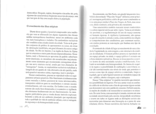 democrático. Desgaste, sujeira, desrespeito e invasões são, pois,
algumas das características freqüentes nesse tipo de espaço, sem
que isso gere de fat9 uma reação efetiva da população.
O crescimento das ilhas utópicas
Diante desse quadro, é possível compreender uma tendên-
cia que vem se afirmando em alguns segmentos das classes
médias metropolitanas brasileiras: morar em ambientes cada
vez mais homogêneos e isolados. Os condomínios exclusivos
são vendidos como cidades dentro da cidade. Trata-se de gran-
des conjuntos de prédios de apartamentos ou casas, em áreas
de valorização imobiliária, em geral distantes do centro antigo
da cidade. No Rio de Janeiro, é na região da Barra da Tijuca
que se concentra a maior parte desses empreendimentos. Nesse
bairro, onde a fisionomia se aproxima do padrão suburbano
norte-americano, os moradores são reconhecidos majoritaria-
mente como elementos que recentemente conseguiram alcan-
çar um novo estatuto social, sendo por isso chamados de
"emergentes". Assim, os condomínios exclusivos trabalham a
imagem de um quadro de vida alternativo de alto padrão, onde
seria possível encontrar calma, segurança, lazer e prestígio.
Nesses condomínios, procura-se reproduzir todos os equi-
pamentos urbanos possíveis. Eles funcionam simultaneamente
como moradia e clubes; possuem às vezes minimercados,
transportes coletivos para os condôminos e contam mesmo
eventualmente, até com escolas. Os limites com o mundo
externo são muito bem demarcados, e o controle e a vigilância
são elementos fundamentais em seu funcionamento. As men-
sagens publicitárias para a venda desses imóveis exploram
bastante a idéia de um ambiente planejado que reproduzirá
toda a qualidade de vida do ambiente urbano, com a vantagem
da segurança e da homogeneidade social.
t /l(j ,nnrt,,,
Recentemente, em São Paulo, um grande lançamento imo-
biliário denominado "Piace des Vosges" utilizava como princi-
p:d mensagem publicitária a idéia de que nesse condomínio se
lt.:ria uma praça similar à Place des Vosges, de Paris, mas nesse
t:aso, dizia o anúncio, seria privativa dos moradores.
Uma característica também marcante nesses condomínios
é a ordem espacial estrita que neles vigora. Todas as atividades
são previstas, e a regulamentação do uso do espaço costuma
ser bastante rigorosa. A vigilância é permanente, não apenas
no que diz respeito à entrada e saída, como também em relação
ao comportamento dos condôminos, que costumam aceitar,
sem muitos protestos as convenções que fundam este tipo de
associação.
O arremedo de cidade dá lugar ao nascimento de uma cida-
dania fragmentada ou, sem exagero, a um simulacro da condi-
~ão de cidadania. O homem público procura se reproduzir em
um espaço privado, ou ainda, o espaço público é recriado em
esferas menores e privativas. Recusa-se dessa maneira a convi-
ver dentro de uma sociedade/variada e multifacetada. Con-
funde-se sociedade com homogeneidade. Os limites do respei-
to às regras e a possibilidade de coabitação e convivência so-
cial são correlacionados aos níveis de renda que permitem o
acesso a esse tipo de espaço seletivo e controlado, limpo e
regulado, que se opõe figurativamente ao verdadeiro espaço da
rua- público, aberto e inseguro, sujo e anárquico.
Nessas "ilhas utópicas" é o padrão monetário que determi-
na a possibilidade de ingresso. Por isso, tantas vezes se confun-
de a idéia de ter direitos com o fato de apresentar signos sociais
que demonstrem um certo padrão de consumo. Definitivamente,
as noções de cidadão e de consumidor se associam e se mistu-
ram. De certa forma, essa associação é moeda corrente em uma
sociedade caracterizada pela enorme desigualdade econômica
e ocorre em todos os lugares onde as distinções sociais são
necessárias para demarcar uma hierarquia ou a posse de uma
cidadania efetiva. Nesses territórios dos bairros fechados ou
.&lu IB/
 