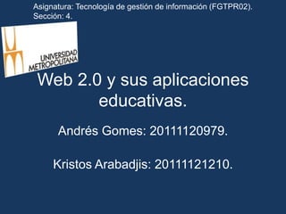 Asignatura: Tecnología de gestión de información (FGTPR02). Sección: 4.  Web 2.0 y sus aplicaciones educativas. Andrés Gomes: 20111120979. KristosArabadjis: 20111121210. 
