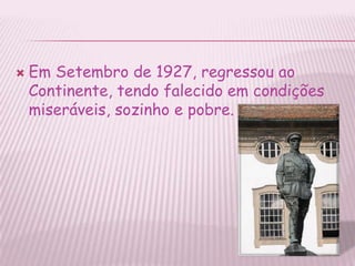 Em Setembro de 1927, regressou ao Continente, tendo falecido em condições miseráveis, sozinho e pobre.