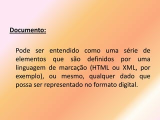 Documento:

 Pode ser entendido como uma série de
 elementos que são definidos por uma
 linguagem de marcação (HTML ou XML, por
 exemplo), ou mesmo, qualquer dado que
 possa ser representado no formato digital.
 