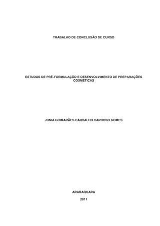 TRABALHO DE CONCLUSÃO DE CURSO
ESTUDOS DE PRÉ-FORMULAÇÃO E DESENVOLVIMENTO DE PREPARAÇÕES
COSMÉTICAS
JUNIA GUIMARÃES CARVALHO CARDOSO GOMES
ARARAQUARA
2011
 