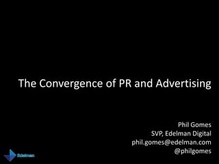 The Convergence of PR and Advertising


                                     Phil Gomes
                            SVP, Edelman Digital
                     phil.gomes@edelman.com
                                    @philgomes
 