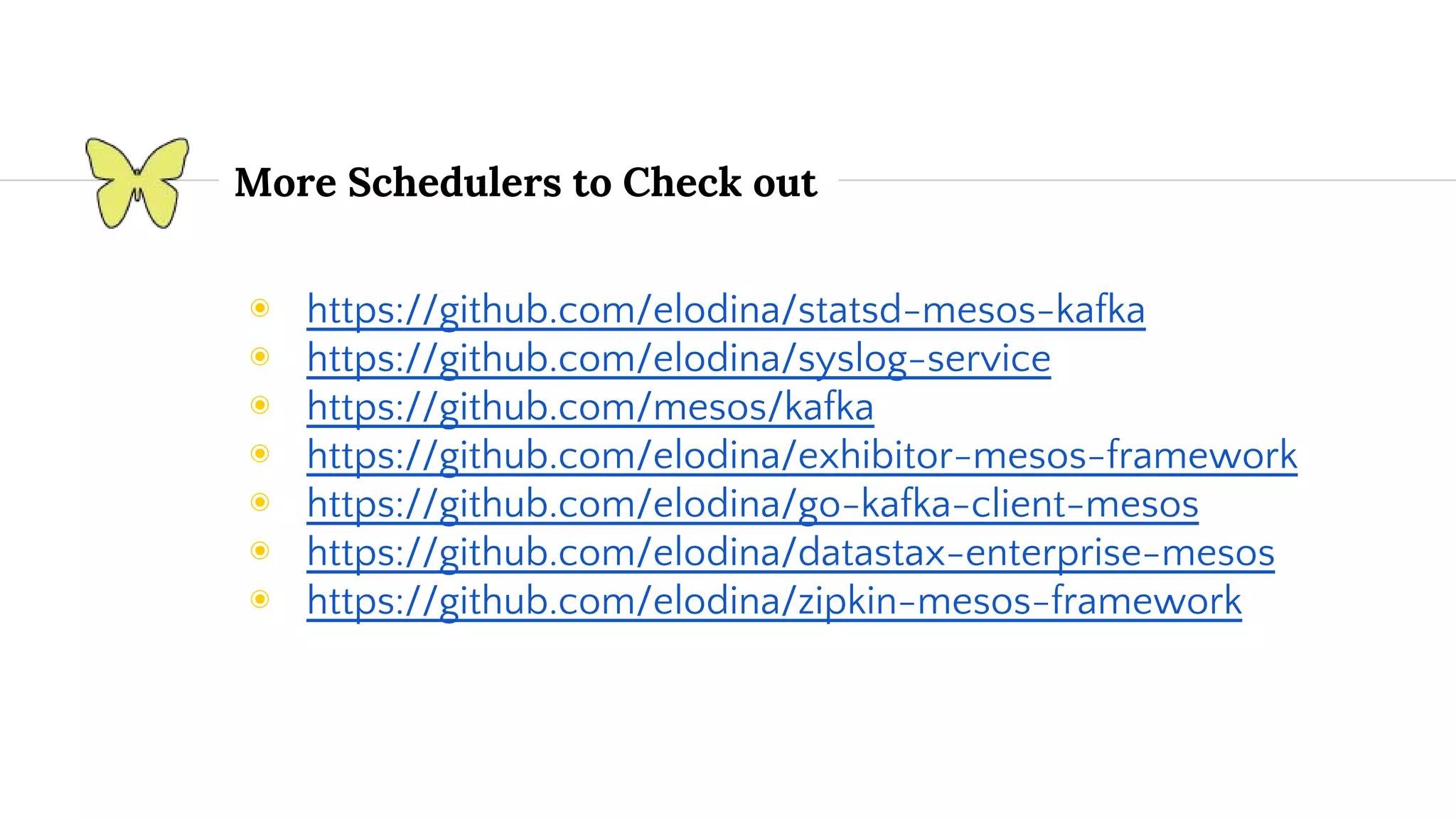 More Schedulers to Check out ◉ https://github.com/elodina/statsd-mesos-kafka ◉ https://github.com/elodina/syslog-service ◉ https://github.com/mesos/kafka ◉ https://github.com/elodina/exhibitor-mesos-framework ◉ https://github.com/elodina/go-kafka-client-mesos ◉ https://github.com/elodina/datastax-enterprise-mesos ◉ https://github.com/elodina/zipkin-mesos-framework 