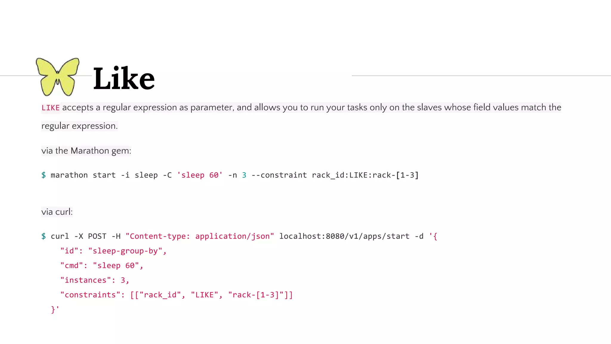 Like accepts a regular expression as parameter, and allows you to run your tasks only on the slaves whose field values match the regular expression. via the Marathon gem: via curl: 