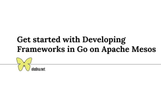 Get started with Developing
Frameworks in Go on Apache Mesos
 