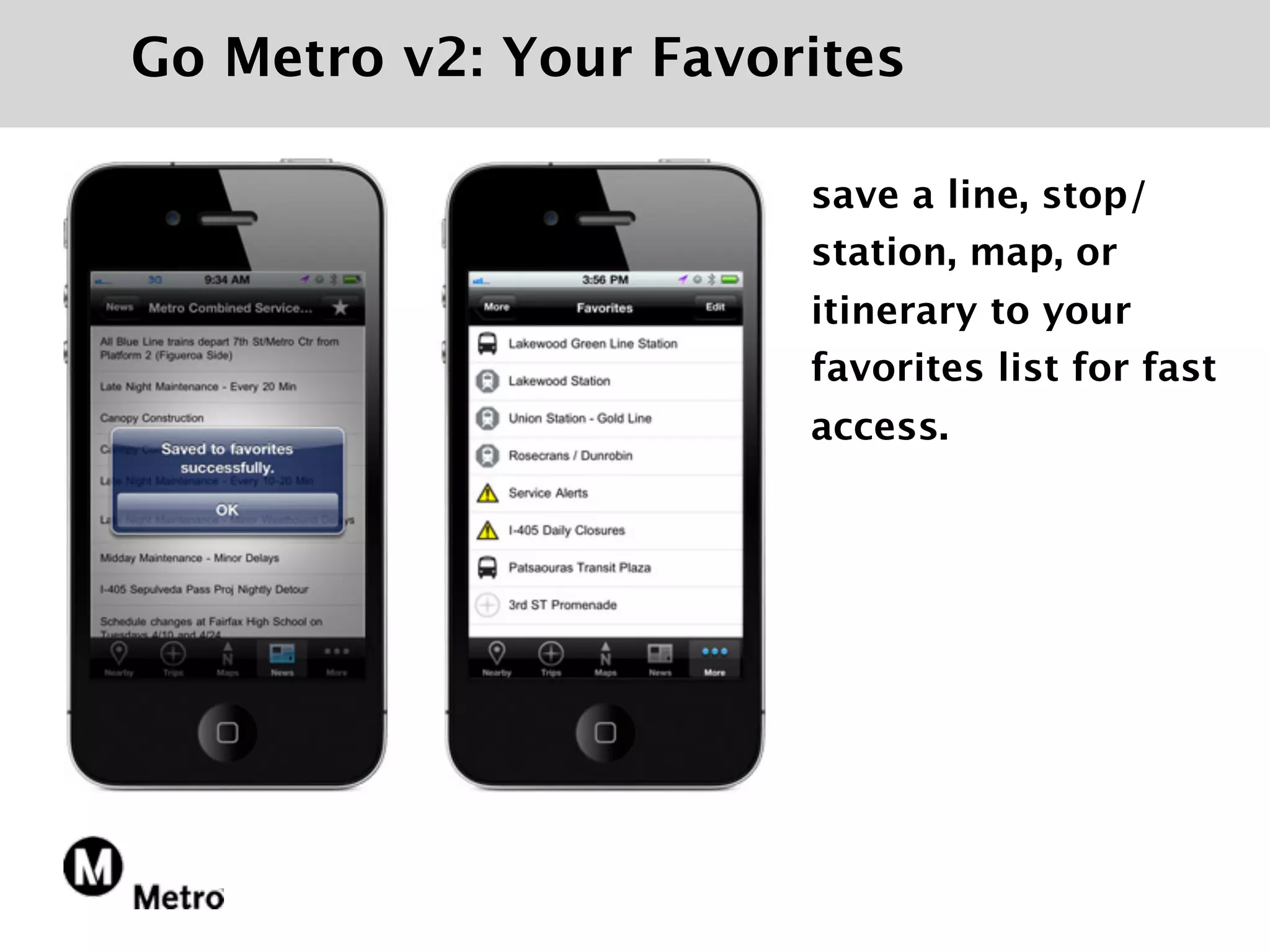 Go Metro v2: Your Favorites

                       save a line, stop/
                       station, map, or
                       itinerary to your
                       favorites list for fast
                       access.
 