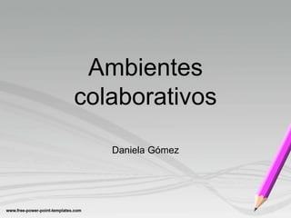 Ambientes
colaborativos
Daniela Gómez
 