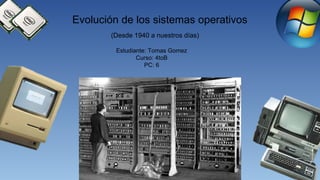 Evolución de los sistemas operativos
(Desde 1940 a nuestros días)
Estudiante: Tomas Gomez
Curso: 4toB
PC: 6
 