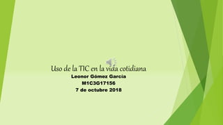 Uso de la TIC en la vida cotidiana
Leonor Gómez García
M1C3G17156
7 de octubre 2018
 