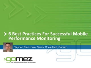 6 Best Practices For Successful Mobile Performance Monitoring Stephen Pierzchala, Senior Consultant, Gomez 